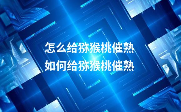 怎么给猕猴桃催熟 如何给猕猴桃催熟
